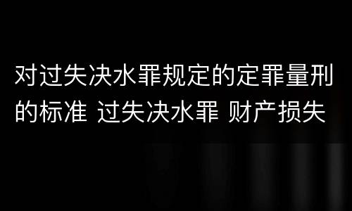 对过失决水罪规定的定罪量刑的标准 过失决水罪 财产损失标准