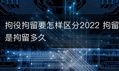 拘役拘留要怎样区分2022 拘留是拘留多久