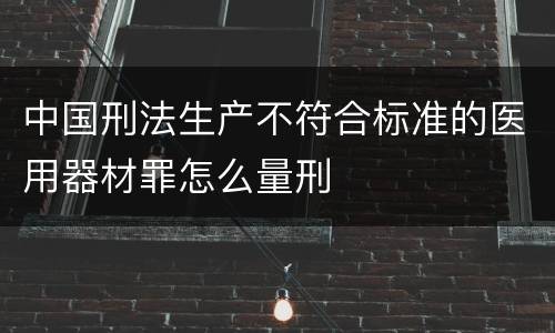 中国刑法生产不符合标准的医用器材罪怎么量刑