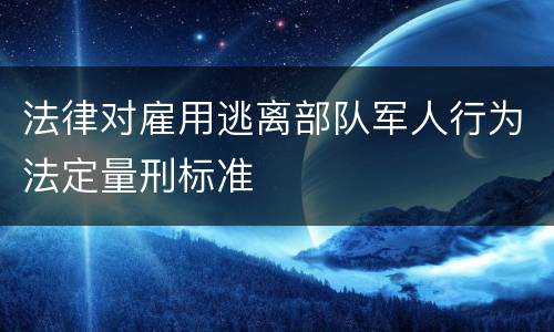 法律对雇用逃离部队军人行为法定量刑标准