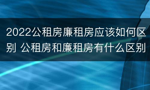 2022公租房廉租房应该如何区别 公租房和廉租房有什么区别?2019年的
