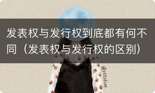 发表权与发行权到底都有何不同（发表权与发行权的区别）