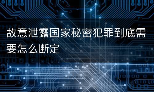 故意泄露国家秘密犯罪到底需要怎么断定