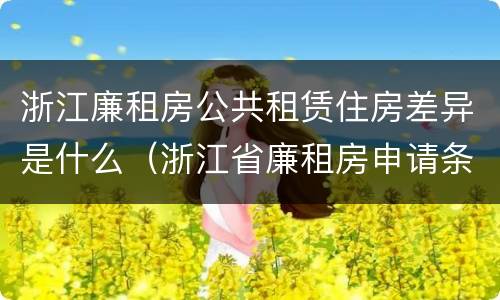 浙江廉租房公共租赁住房差异是什么（浙江省廉租房申请条件2019）