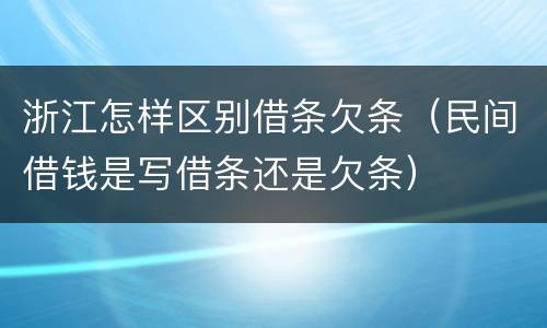浙江怎样区别借条欠条（民间借钱是写借条还是欠条）