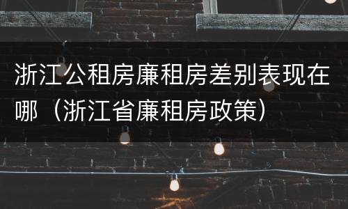 浙江公租房廉租房差别表现在哪（浙江省廉租房政策）