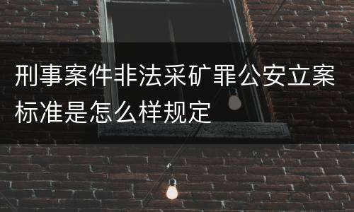 刑事案件非法采矿罪公安立案标准是怎么样规定