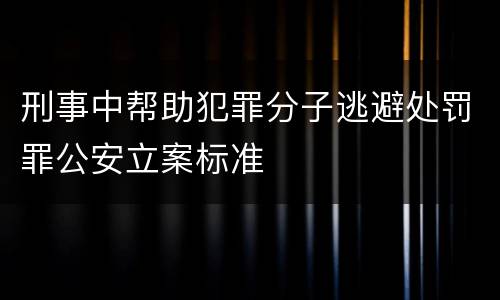 刑事中帮助犯罪分子逃避处罚罪公安立案标准