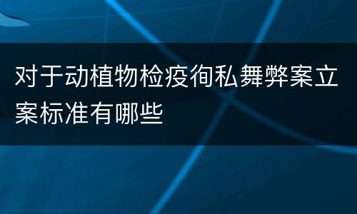 对于动植物检疫徇私舞弊案立案标准有哪些