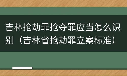 吉林抢劫罪抢夺罪应当怎么识别(吉林省抢劫罪立案标准)