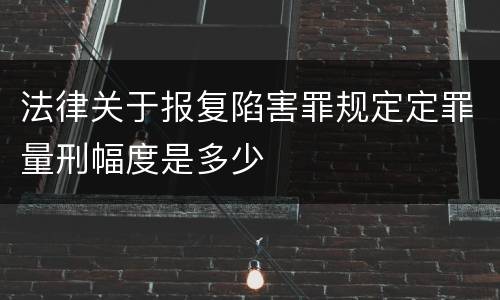 法律关于报复陷害罪规定定罪量刑幅度是多少