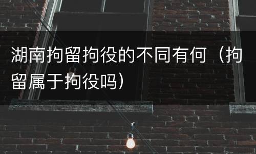 湖南拘留拘役的不同有何（拘留属于拘役吗）