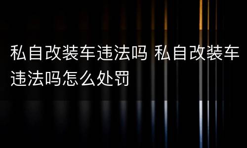 私自改装车违法吗 私自改装车违法吗怎么处罚