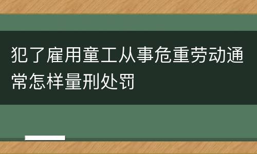 犯了雇用童工从事危重劳动通常怎样量刑处罚