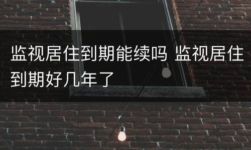 监视居住到期能续吗 监视居住到期好几年了