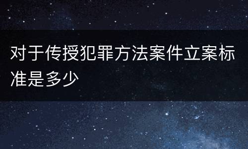 对于传授犯罪方法案件立案标准是多少