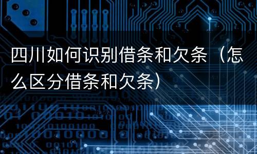 四川如何识别借条和欠条（怎么区分借条和欠条）