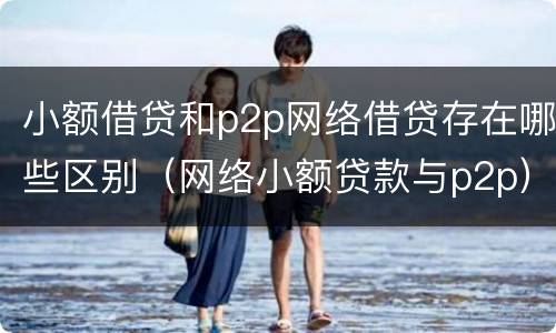 小额借贷和p2p网络借贷存在哪些区别（网络小额贷款与p2p）