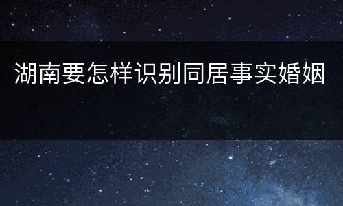 湖南要怎样识别同居事实婚姻