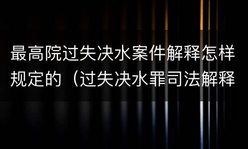最高院过失决水案件解释怎样规定的（过失决水罪司法解释）