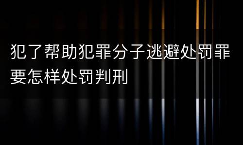 犯了帮助犯罪分子逃避处罚罪要怎样处罚判刑