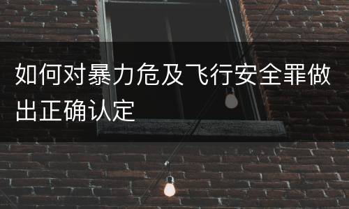 如何对暴力危及飞行安全罪做出正确认定