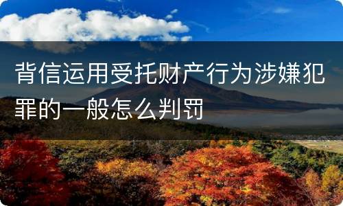 背信运用受托财产行为涉嫌犯罪的一般怎么判罚