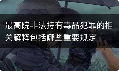 最高院非法持有毒品犯罪的相关解释包括哪些重要规定