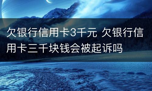 欠银行信用卡3千元 欠银行信用卡三千块钱会被起诉吗
