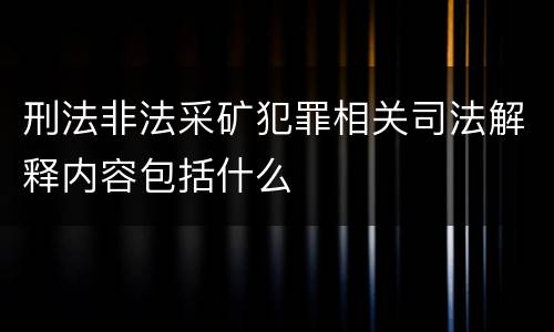刑法非法采矿犯罪相关司法解释内容包括什么