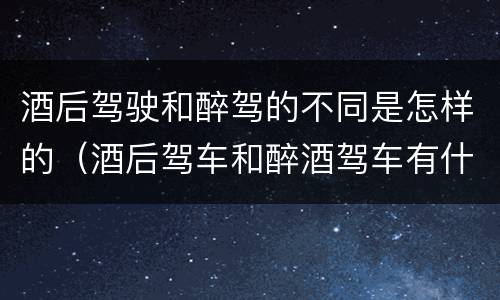 酒后驾驶和醉驾的不同是怎样的（酒后驾车和醉酒驾车有什么区别）