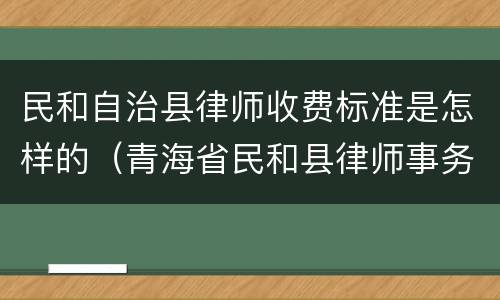民和自治县律师收费标准是怎样的（青海省民和县律师事务所排名）