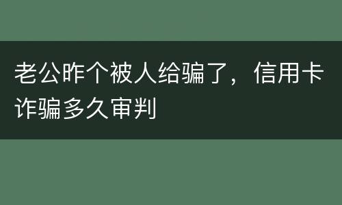老公昨个被人给骗了，信用卡诈骗多久审判