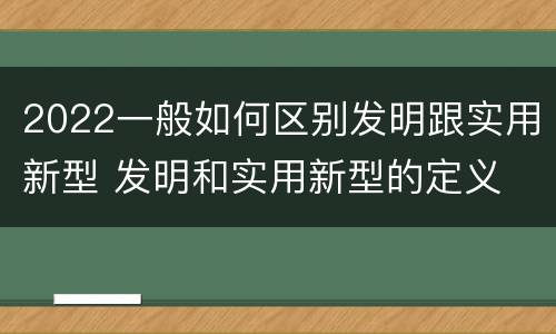2022一般如何区别发明跟实用新型 发明和实用新型的定义