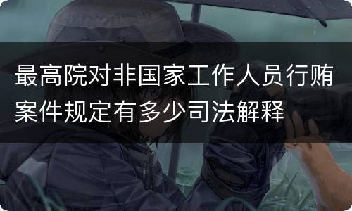 最高院对非国家工作人员行贿案件规定有多少司法解释
