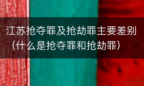 江苏抢夺罪及抢劫罪主要差别（什么是抢夺罪和抢劫罪）