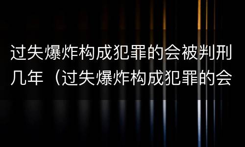 过失爆炸构成犯罪的会被判刑几年（过失爆炸构成犯罪的会被判刑几年吗）