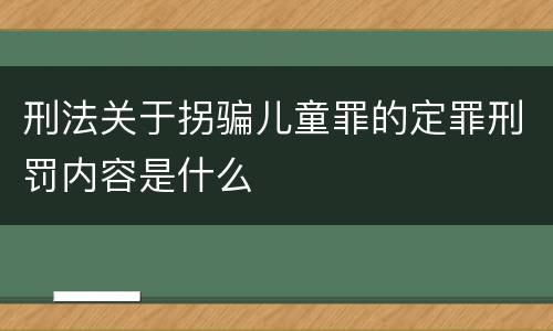 刑法关于拐骗儿童罪的定罪刑罚内容是什么