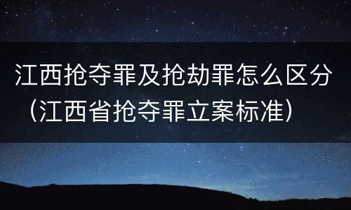 江西抢夺罪及抢劫罪怎么区分（江西省抢夺罪立案标准）
