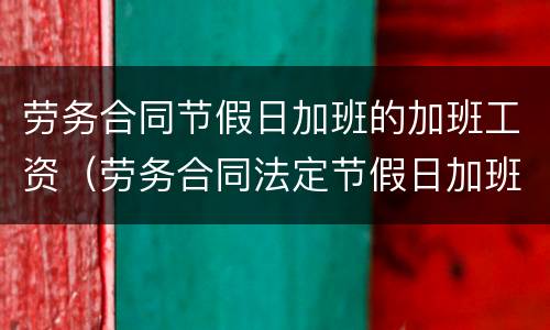 劳务合同节假日加班的加班工资（劳务合同法定节假日加班的薪资）