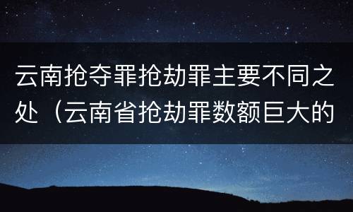 云南抢夺罪抢劫罪主要不同之处（云南省抢劫罪数额巨大的标准）