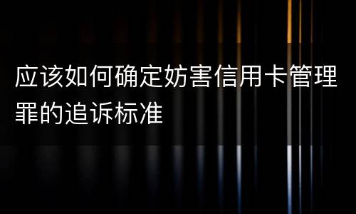 应该如何确定妨害信用卡管理罪的追诉标准