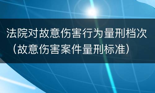 法院对故意伤害行为量刑档次（故意伤害案件量刑标准）