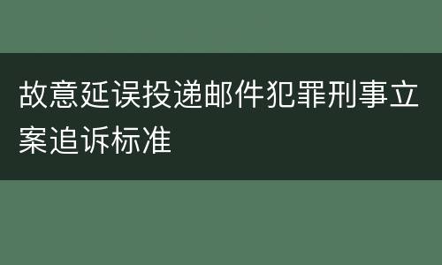 故意延误投递邮件犯罪刑事立案追诉标准