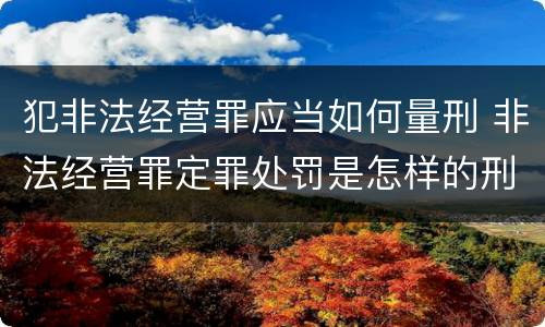 犯非法经营罪应当如何量刑 非法经营罪定罪处罚是怎样的刑法