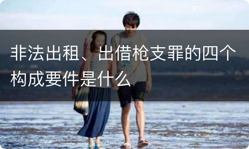 非法出租、出借枪支罪的四个构成要件是什么