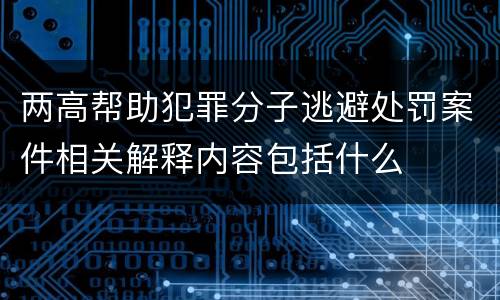 两高帮助犯罪分子逃避处罚案件相关解释内容包括什么
