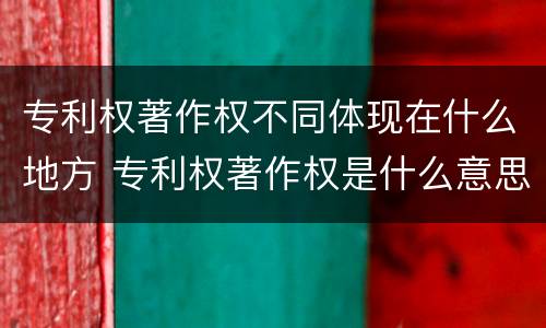 专利权著作权不同体现在什么地方 专利权著作权是什么意思