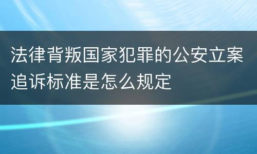 法律背叛国家犯罪的公安立案追诉标准是怎么规定