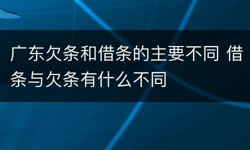 广东欠条和借条的主要不同 借条与欠条有什么不同